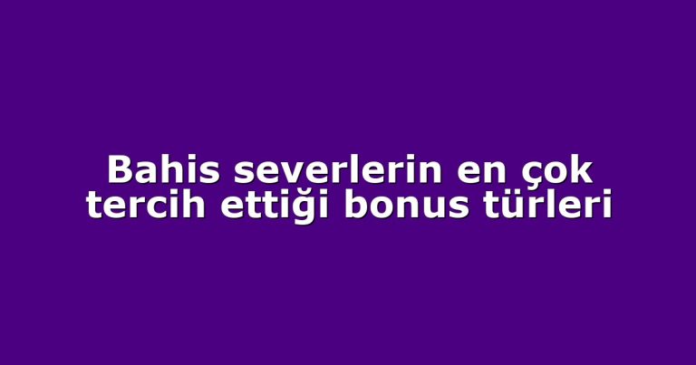 Bahis severlerin en çok tercih ettiği bonus türleri