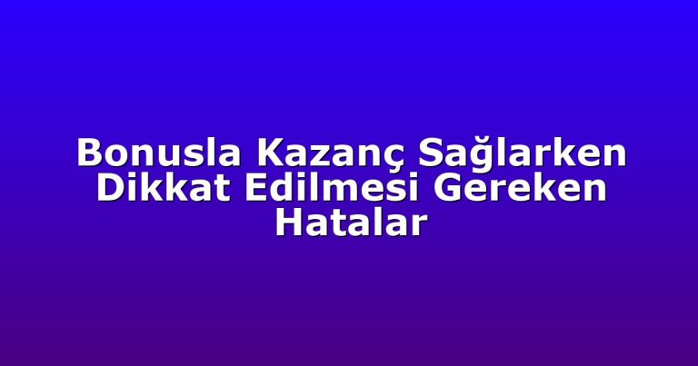 Bonusla Kazanç Sağlarken Dikkat Edilmesi Gereken Hatalar