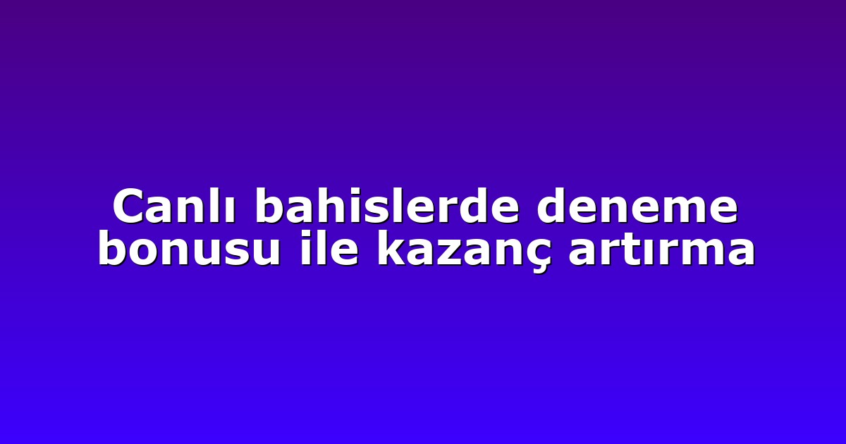 Canlı bahislerde deneme bonusu ile kazanç artırma