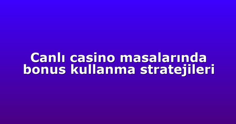 Canlı casino masalarında bonus kullanma stratejileri