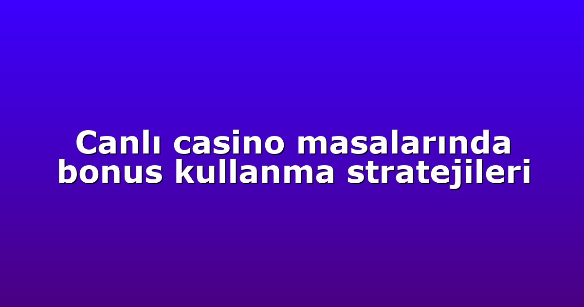 Canlı casino masalarında bonus kullanma stratejileri