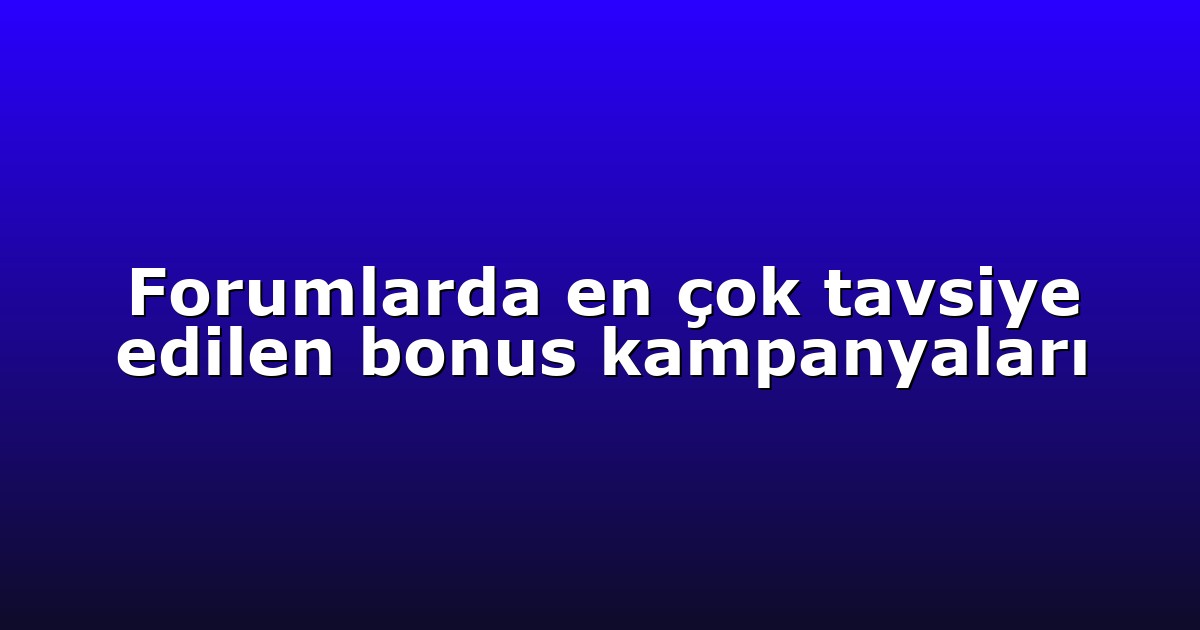 Forumlarda en çok tavsiye edilen bonus kampanyaları