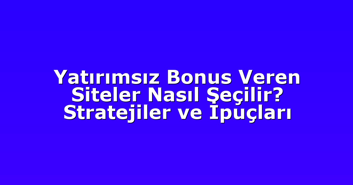 Yatırımsız Bonus Veren Siteler Nasıl Seçilir? Stratejiler ve İpuçları