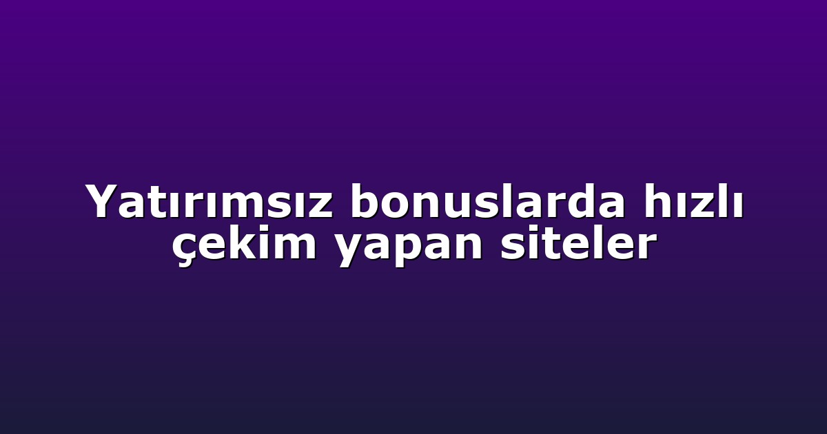 Yatırımsız bonuslarda hızlı çekim yapan siteler