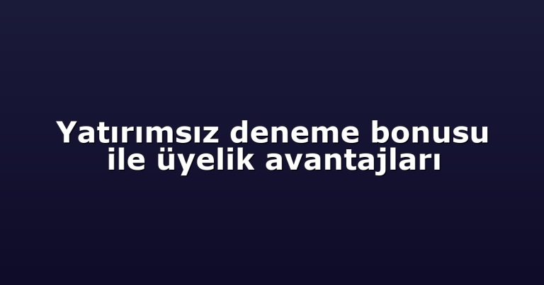 Yatırımsız deneme bonusu ile üyelik avantajları