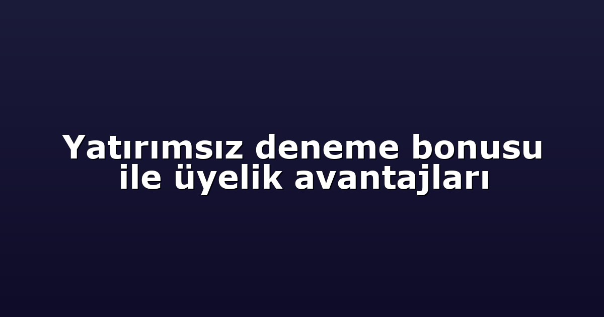 Yatırımsız deneme bonusu ile üyelik avantajları