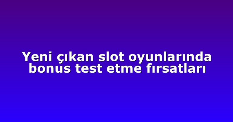 Yeni çıkan slot oyunlarında bonus test etme fırsatları