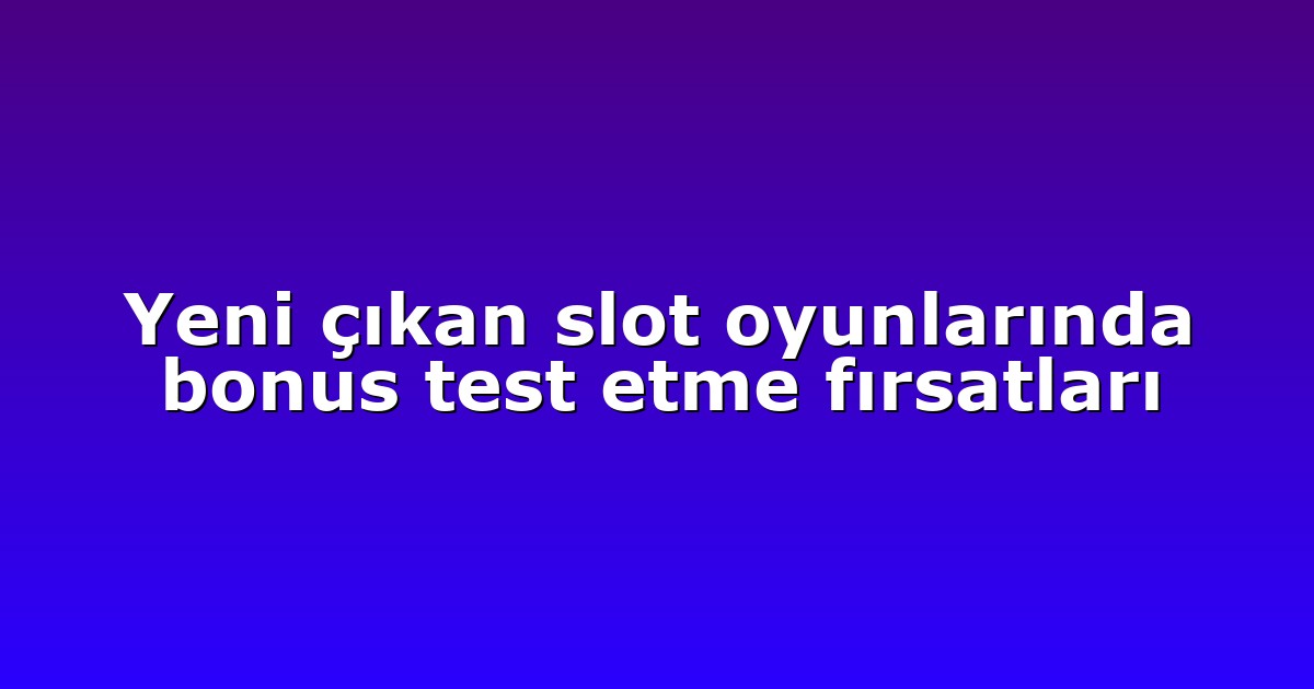 Yeni çıkan slot oyunlarında bonus test etme fırsatları