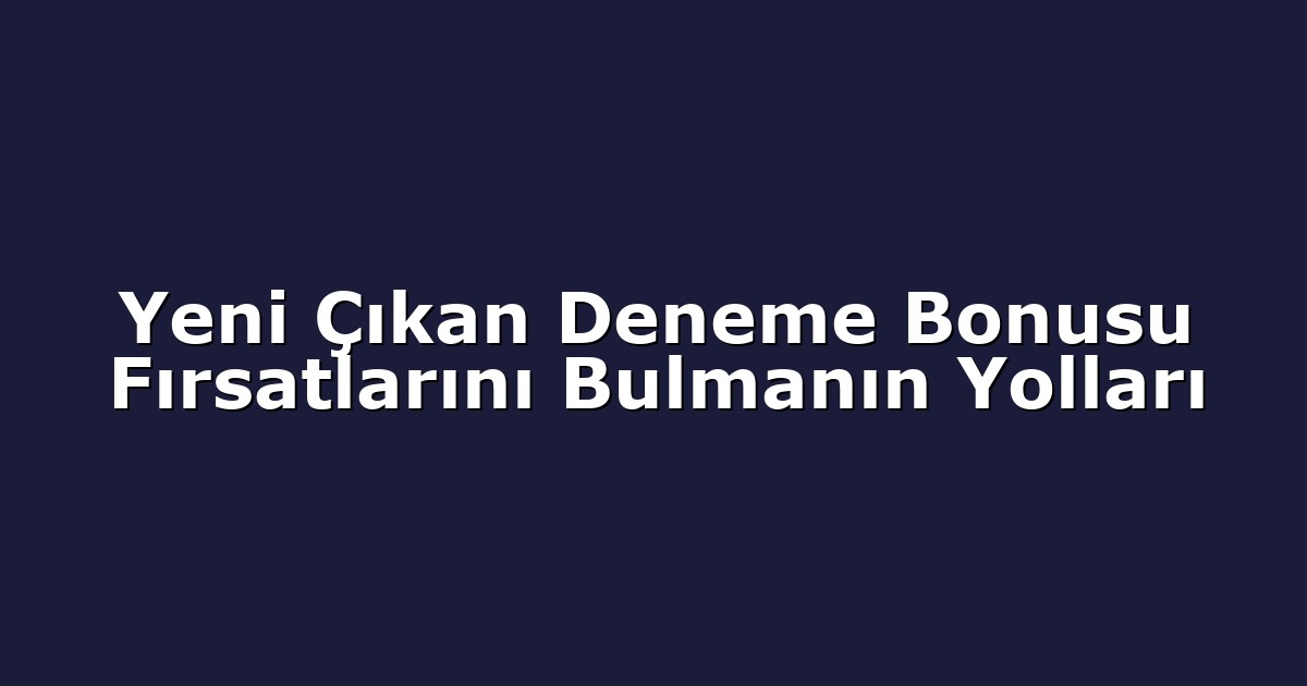 Yeni Çıkan Deneme Bonusu Fırsatlarını Bulmanın Yolları