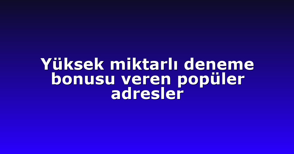Yüksek miktarlı deneme bonusu veren popüler adresler