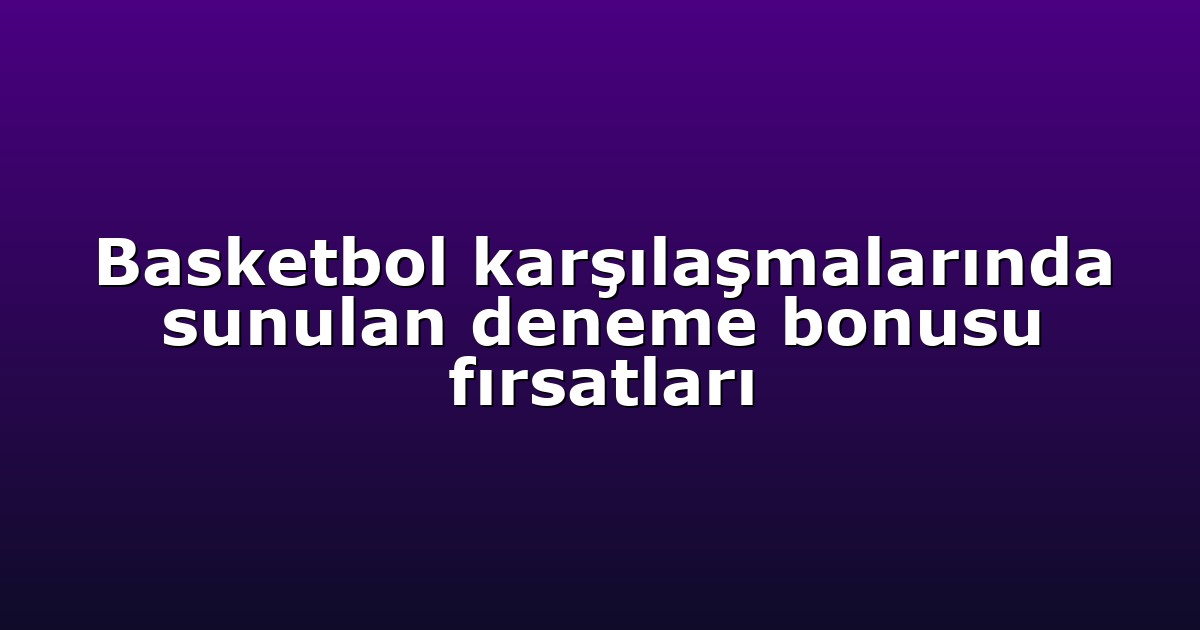 Basketbol karşılaşmalarında sunulan deneme bonusu fırsatları