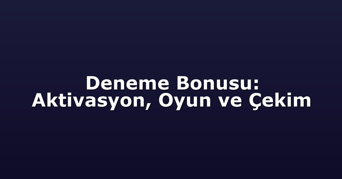Deneme Bonusu: Aktivasyon, Oyun ve Çekim