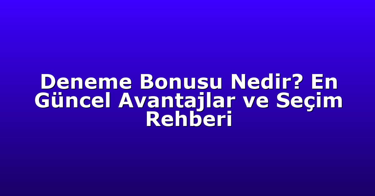 Deneme Bonusu Nedir? En Güncel Avantajlar ve Seçim Rehberi