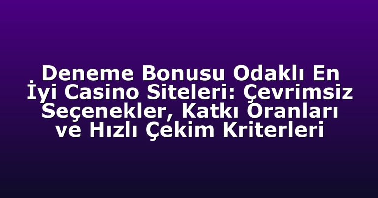 Deneme Bonusu Odaklı En İyi Casino Siteleri: Çevrimsiz Seçenekler, Katkı Oranları ve Hızlı Çekim Kriterleri