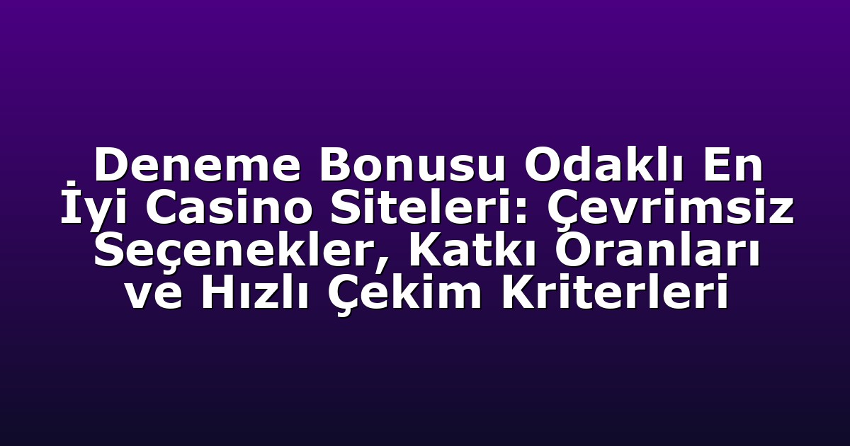 Deneme Bonusu Odaklı En İyi Casino Siteleri: Çevrimsiz Seçenekler, Katkı Oranları ve Hızlı Çekim Kriterleri