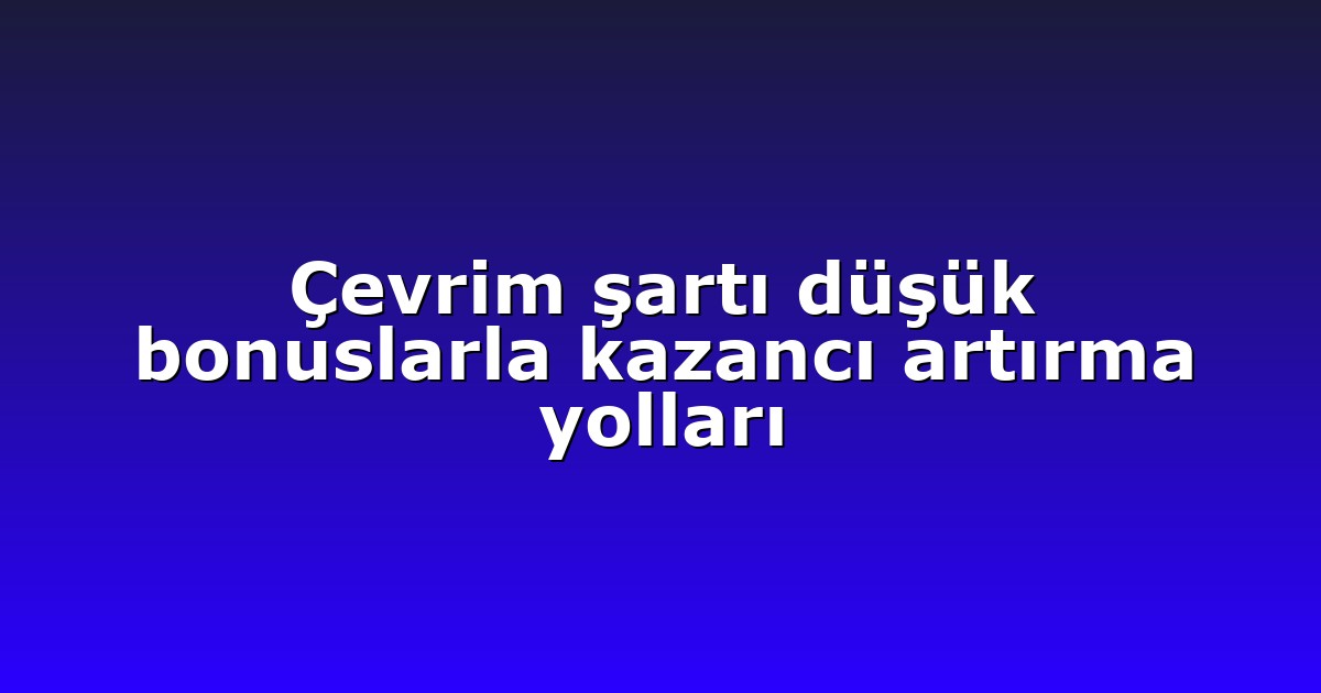 Çevrim şartı düşük bonuslarla kazancı artırma yolları