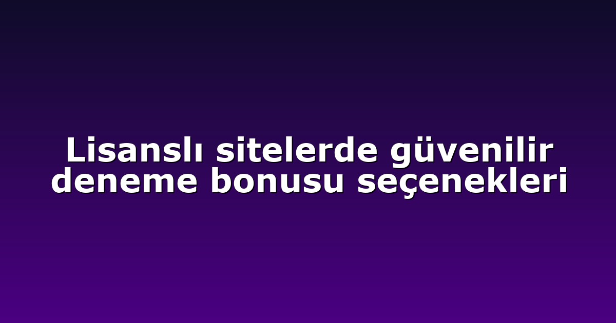 Lisanslı sitelerde güvenilir deneme bonusu seçenekleri