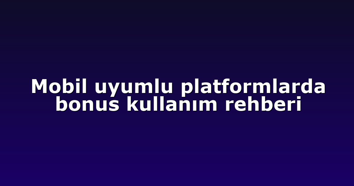 Mobil uyumlu platformlarda bonus kullanım rehberi