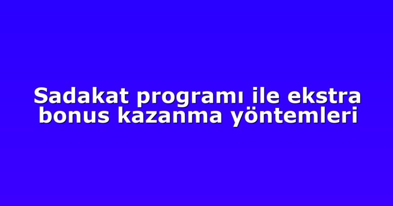 Sadakat programı ile ekstra bonus kazanma yöntemleri