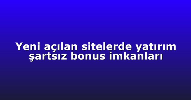 Yeni açılan sitelerde yatırım şartsız bonus imkanları