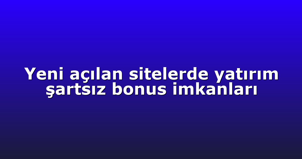 Yeni açılan sitelerde yatırım şartsız bonus imkanları