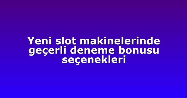 Yeni slot makinelerinde geçerli deneme bonusu seçenekleri