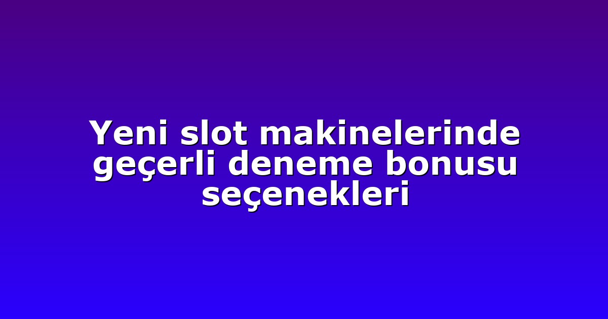 Yeni slot makinelerinde geçerli deneme bonusu seçenekleri